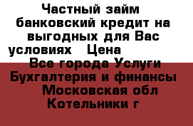 Частный займ, банковский кредит на выгодных для Вас условиях › Цена ­ 3 000 000 - Все города Услуги » Бухгалтерия и финансы   . Московская обл.,Котельники г.